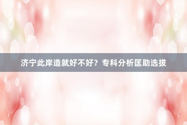 济宁此岸造就好不好？专科分析匡助选拔
