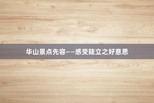 华山景点先容——感受陡立之好意思