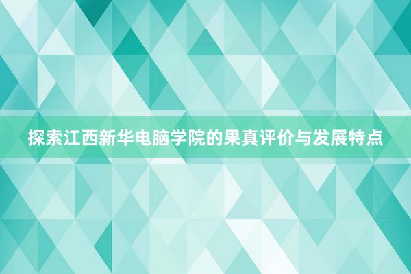 探索江西新华电脑学院的果真评价与发展特点