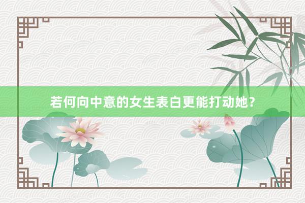 若何向中意的女生表白更能打动她？