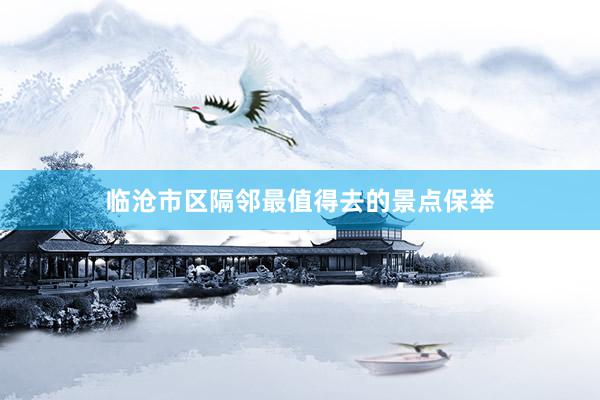 临沧市区隔邻最值得去的景点保举