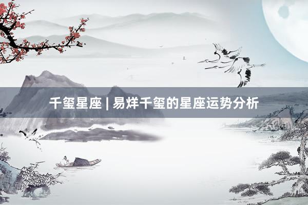 千玺星座 | 易烊千玺的星座运势分析