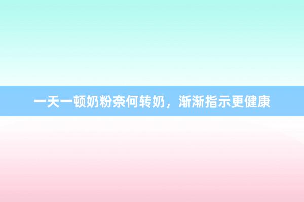 一天一顿奶粉奈何转奶，渐渐指示更健康