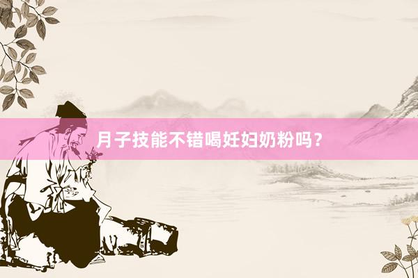 月子技能不错喝妊妇奶粉吗？