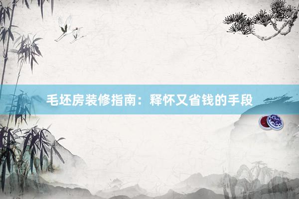 毛坯房装修指南：释怀又省钱的手段