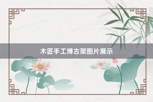 木匠手工博古架图片展示